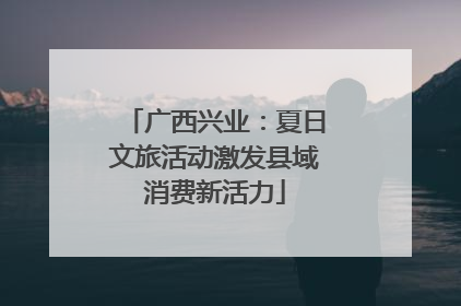 广西兴业：夏日文旅活动激发县域消费新活力