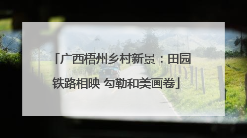 广西梧州乡村新景：田园铁路相映 勾勒和美画卷
