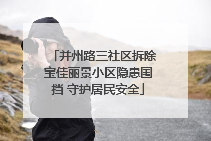 并州路三社区拆除宝佳丽景小区隐患围挡 守护居民安全