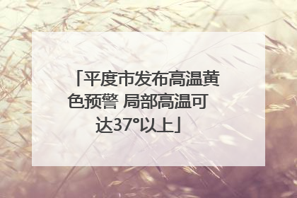 平度市发布高温黄色预警 局部高温可达37°以上