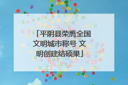 平阴县荣膺全国文明城市称号 文明创建结硕果