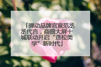 弹动品牌官宣范丞丞代言，商圈大屏十城联动开启“蓬松美学”新时代