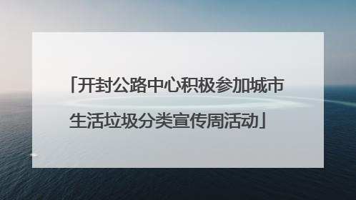 开封公路中心积极参加城市生活垃圾分类宣传周活动
