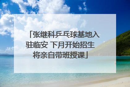 张继科乒乓球基地入驻临安 下月开始招生将亲自带班授课