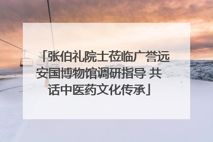 张伯礼院士莅临广誉远安国博物馆调研指导 共话中医药文化传承