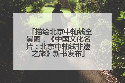 描绘北京中轴线全景图，《中国文化名片：北京中轴线非遗之旅》新书发布