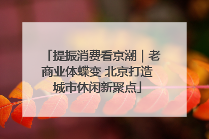 提振消费看京潮｜老商业体蝶变 北京打造城市休闲新聚点