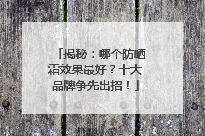 揭秘：哪个防晒霜效果最好？十大品牌争先出招！
