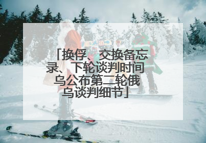 换俘、交换备忘录、下轮谈判时间 乌公布第二轮俄乌谈判细节