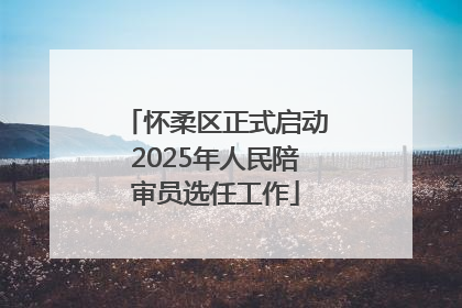 怀柔区正式启动2025年人民陪审员选任工作