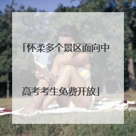 怀柔多个景区面向中高考考生免费开放