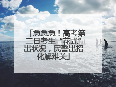 急急急！高考第二日考生“花式”出状况，民警出招化解难关