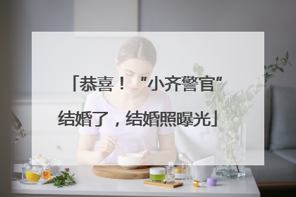 恭喜！“小齐警官”结婚了，结婚照曝光
