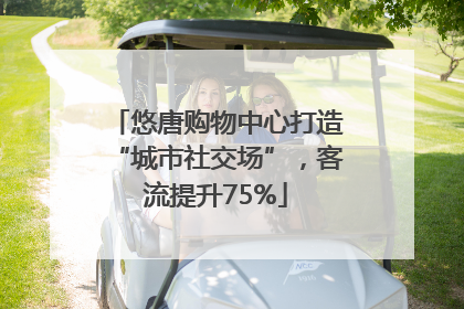 悠唐购物中心打造“城市社交场”，客流提升75%