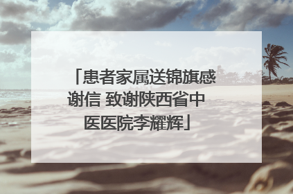 患者家属送锦旗感谢信 致谢陕西省中医医院李耀辉