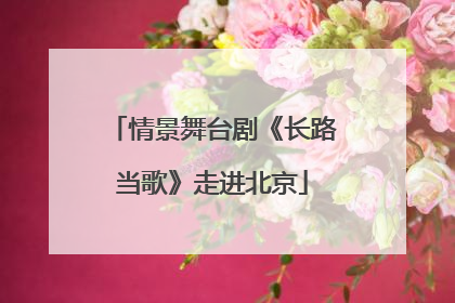 情景舞台剧《长路当歌》走进北京