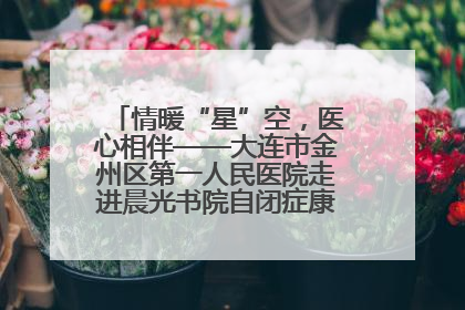 情暖“星”空，医心相伴——大连市金州区第一人民医院走进晨光书院自闭症康复服务中心