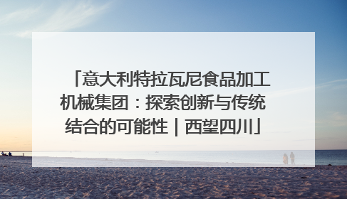 意大利特拉瓦尼食品加工机械集团：探索创新与传统结合的可能性｜西望四川