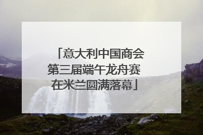 意大利中国商会第三届端午龙舟赛在米兰圆满落幕