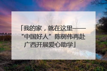 我的家，就在这里——“中国好人”陈树伟再赴广西开展爱心助学