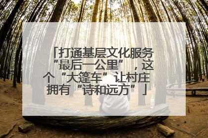 打通基层文化服务“最后一公里”，这个“大篷车”让村庄拥有“诗和远方”