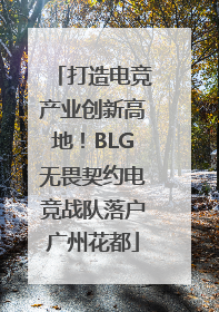 打造电竞产业创新高地！BLG无畏契约电竞战队落户广州花都