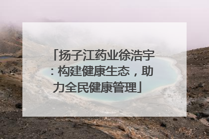扬子江药业徐浩宇：构建健康生态，助力全民健康管理