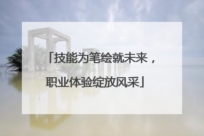 技能为笔绘就未来，职业体验绽放风采