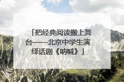 把经典阅读搬上舞台——北京中学生演绎话剧《呐喊》