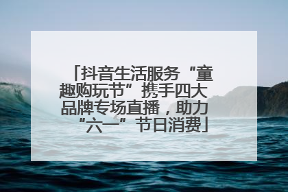 抖音生活服务“童趣购玩节”携手四大品牌专场直播，助力“六一”节日消费