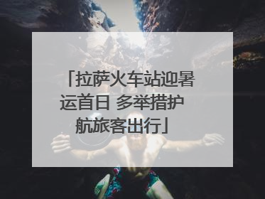 拉萨火车站迎暑运首日 多举措护航旅客出行