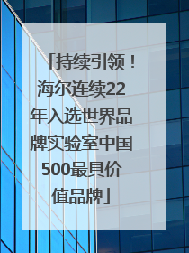 持续引领！海尔连续22年入选世界品牌实验室中国500最具价值品牌