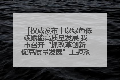 权威发布丨以绿色低碳赋能高质量发展 我市召开“抓改革创新 促高质量发展”主题系列新闻发布会第七场
