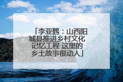 李亚鹤：山西阳城县推进乡村文化记忆工程 这里的乡土故事很动人