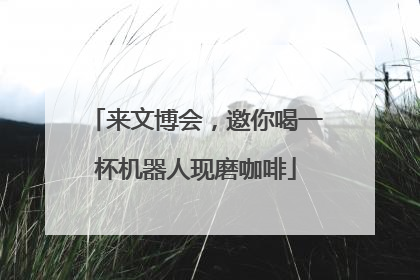 来文博会，邀你喝一杯机器人现磨咖啡