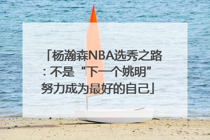 杨瀚森NBA选秀之路：不是“下一个姚明” 努力成为最好的自己