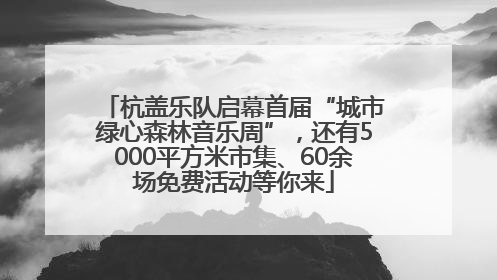 杭盖乐队启幕首届“城市绿心森林音乐周”，还有5000平方米市集、60余场免费活动等你来