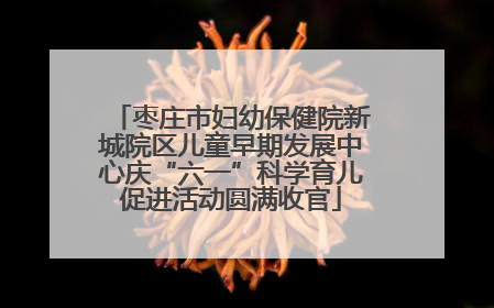 枣庄市妇幼保健院新城院区儿童早期发展中心庆“六一”科学育儿促进活动圆满收官