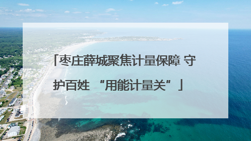枣庄薛城聚焦计量保障 守护百姓 “用能计量关”