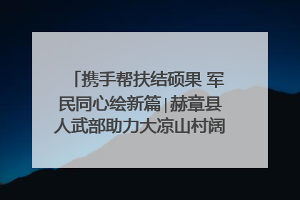 携手帮扶结硕果 军民同心绘新篇∣赫章县人武部助力大凉山村阔步乡村振兴路