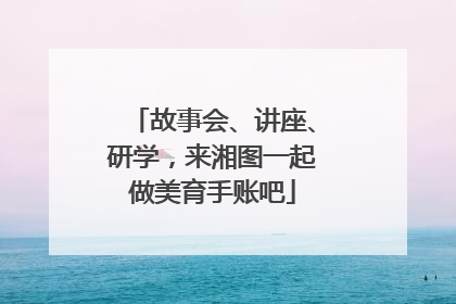 故事会、讲座、研学，来湘图一起做美育手账吧