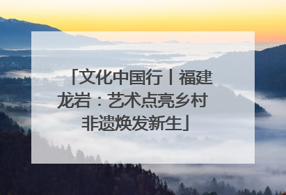 文化中国行丨福建龙岩：艺术点亮乡村 非遗焕发新生