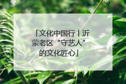 文化中国行丨沂蒙老区“守艺人”的文化匠心