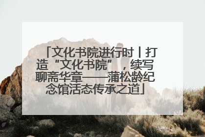 文化书院进行时丨打造“文化书院”，续写聊斋华章——蒲松龄纪念馆活态传承之道