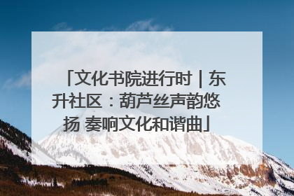 文化书院进行时｜东升社区：葫芦丝声韵悠扬 奏响文化和谐曲