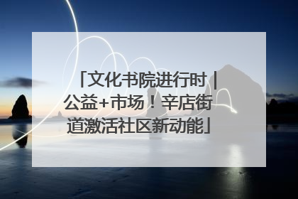 文化书院进行时｜公益+市场！辛店街道激活社区新动能