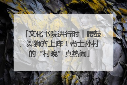 文化书院进行时｜腰鼓、舞狮齐上阵！耇士孙村的“村晚”真热闹