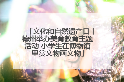 文化和自然遗产日丨德州举办美育教育主题活动 小学生在博物馆里赏文物画文物