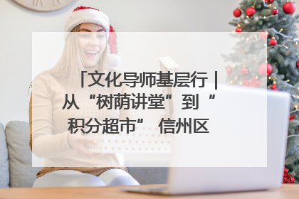 文化导师基层行｜从“树荫讲堂”到“积分超市” 信州区基层治理有实招