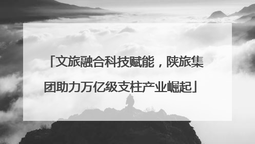文旅融合科技赋能，陕旅集团助力万亿级支柱产业崛起